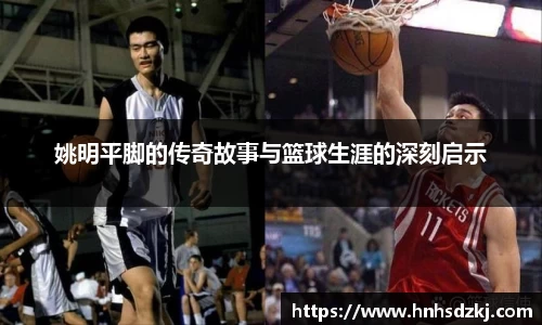 姚明平脚的传奇故事与篮球生涯的深刻启示