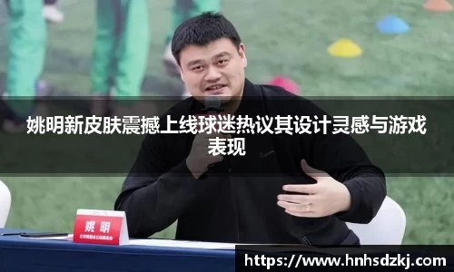 姚明新皮肤震撼上线球迷热议其设计灵感与游戏表现