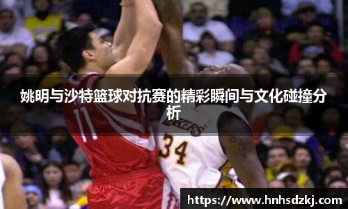 姚明与沙特篮球对抗赛的精彩瞬间与文化碰撞分析
