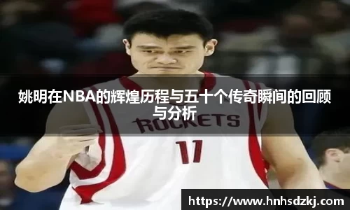 姚明在NBA的辉煌历程与五十个传奇瞬间的回顾与分析