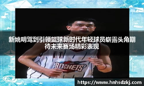 新姚明驾到引领篮球新时代年轻球员崭露头角期待未来赛场精彩表现