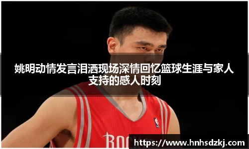 姚明动情发言泪洒现场深情回忆篮球生涯与家人支持的感人时刻