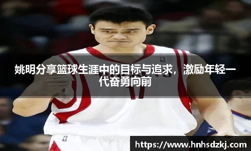 姚明分享篮球生涯中的目标与追求，激励年轻一代奋勇向前