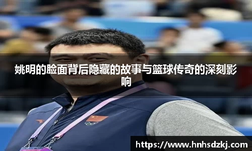 姚明的脸面背后隐藏的故事与篮球传奇的深刻影响