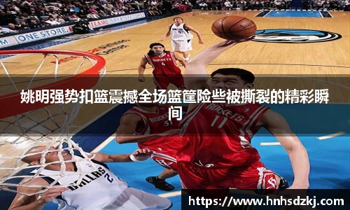 姚明强势扣篮震撼全场篮筐险些被撕裂的精彩瞬间