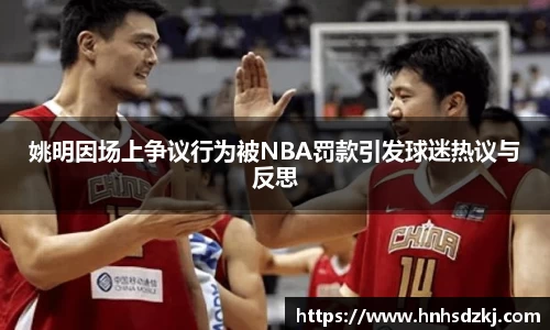 姚明因场上争议行为被NBA罚款引发球迷热议与反思