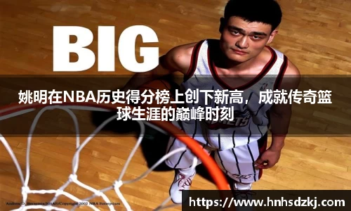 姚明在NBA历史得分榜上创下新高，成就传奇篮球生涯的巅峰时刻