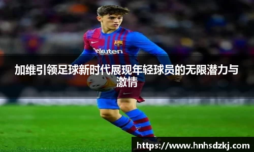 加维引领足球新时代展现年轻球员的无限潜力与激情