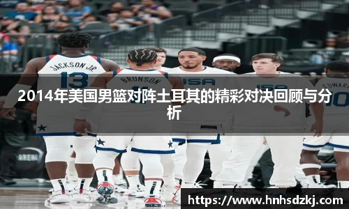 2014年美国男篮对阵土耳其的精彩对决回顾与分析