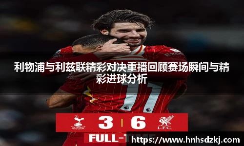 利物浦与利兹联精彩对决重播回顾赛场瞬间与精彩进球分析