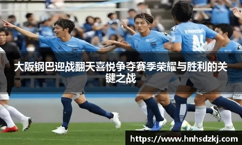 大阪钢巴迎战翻天喜悦争夺赛季荣耀与胜利的关键之战